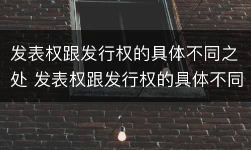 发表权跟发行权的具体不同之处 发表权跟发行权的具体不同之处在于