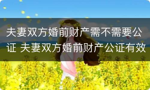 夫妻双方婚前财产需不需要公证 夫妻双方婚前财产公证有效吗?
