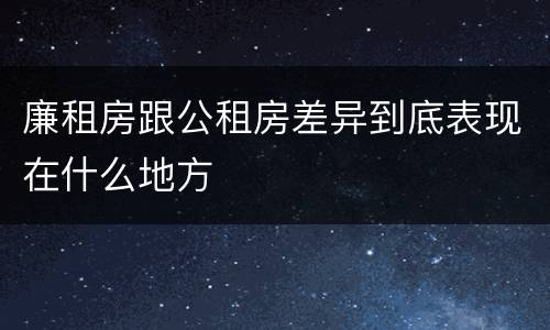 廉租房跟公租房差异到底表现在什么地方