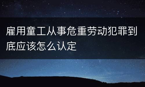 雇用童工从事危重劳动犯罪到底应该怎么认定