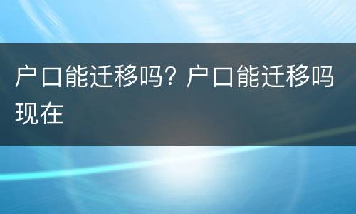 户口能迁移吗? 户口能迁移吗现在