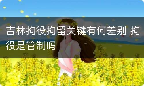 吉林拘役拘留关键有何差别 拘役是管制吗