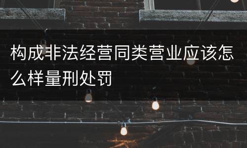 构成非法经营同类营业应该怎么样量刑处罚
