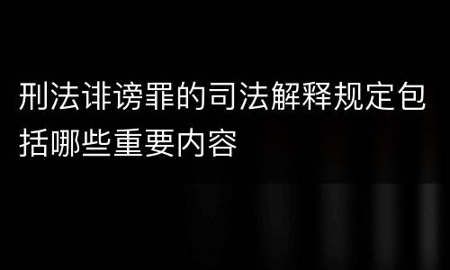 刑法诽谤罪的司法解释规定包括哪些重要内容