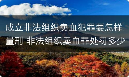 成立非法组织卖血犯罪要怎样量刑 非法组织卖血罪处罚多少钱