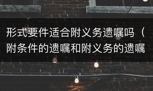 形式要件适合附义务遗嘱吗（附条件的遗嘱和附义务的遗嘱）