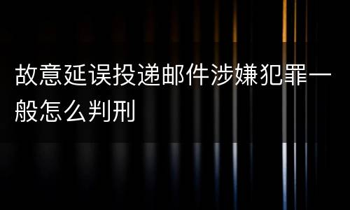 故意延误投递邮件涉嫌犯罪一般怎么判刑