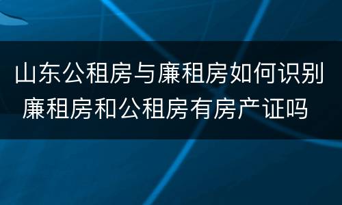 山东公租房与廉租房如何识别 廉租房和公租房有房产证吗