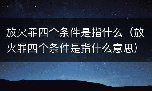 放火罪四个条件是指什么（放火罪四个条件是指什么意思）