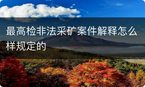 最高检非法采矿案件解释怎么样规定的