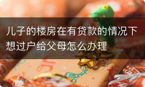 儿子的楼房在有贷款的情况下想过户给父母怎么办理