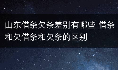 山东借条欠条差别有哪些 借条和欠借条和欠条的区别