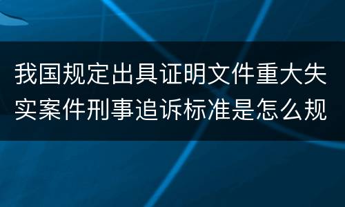 我国规定出具证明文件重大失实案件刑事追诉标准是怎么规定