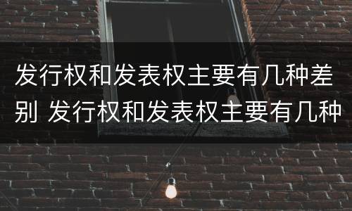 发行权和发表权主要有几种差别 发行权和发表权主要有几种差别是什么