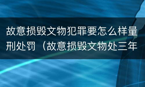 故意损毁文物犯罪要怎么样量刑处罚（故意损毁文物处三年以上）