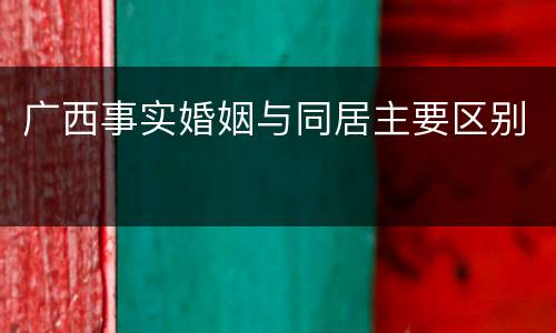 广西事实婚姻与同居主要区别
