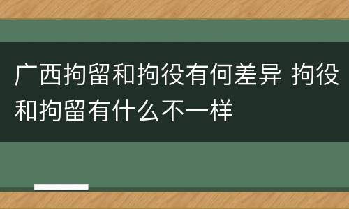 广西拘留和拘役有何差异 拘役和拘留有什么不一样