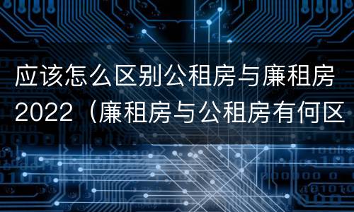 应该怎么区别公租房与廉租房2022（廉租房与公租房有何区别）
