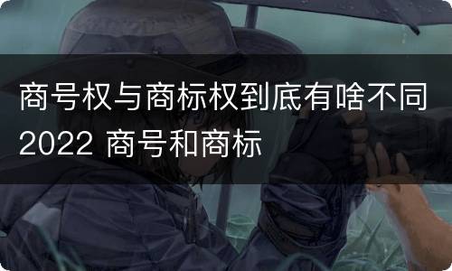 商号权与商标权到底有啥不同2022 商号和商标