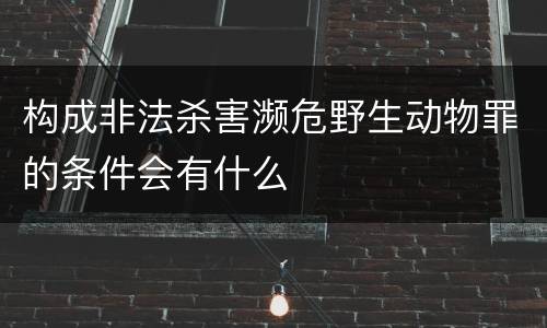 构成非法杀害濒危野生动物罪的条件会有什么