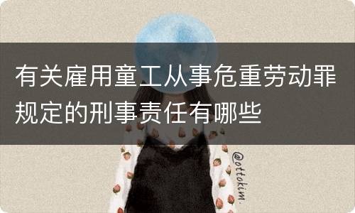 有关雇用童工从事危重劳动罪规定的刑事责任有哪些