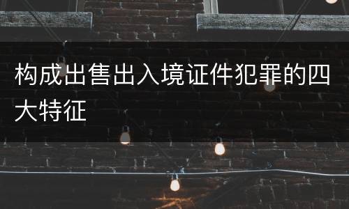构成出售出入境证件犯罪的四大特征