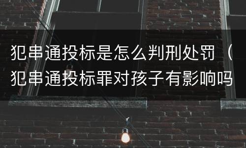 犯串通投标是怎么判刑处罚（犯串通投标罪对孩子有影响吗）
