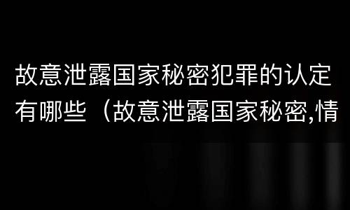 故意泄露国家秘密犯罪的认定有哪些（故意泄露国家秘密,情节严重的,追究刑事责任）