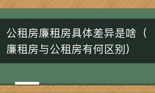 公租房廉租房具体差异是啥（廉租房与公租房有何区别）
