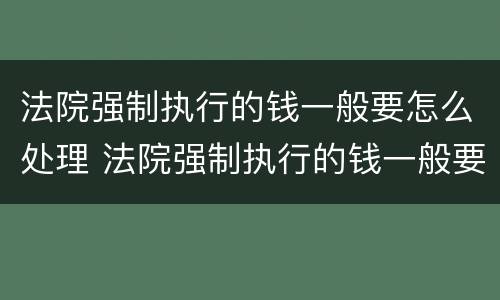 法院强制执行的钱一般要怎么处理 法院强制执行的钱一般要怎么处理才能拿