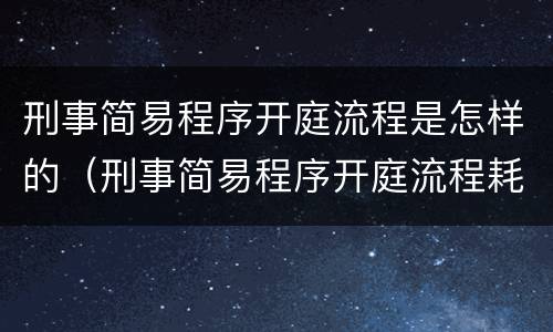 刑事简易程序开庭流程是怎样的（刑事简易程序开庭流程耗时多久）