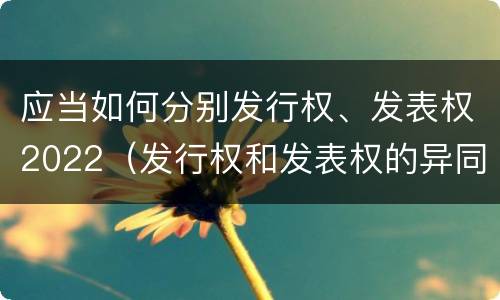 应当如何分别发行权、发表权2022（发行权和发表权的异同）