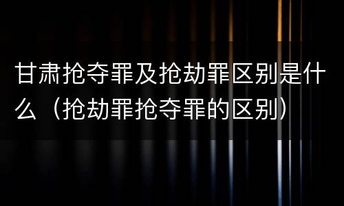 甘肃抢夺罪及抢劫罪区别是什么（抢劫罪抢夺罪的区别）
