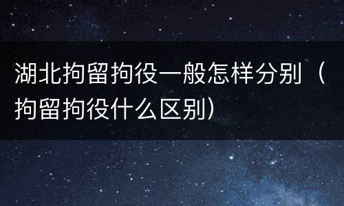 湖北拘留拘役一般怎样分别（拘留拘役什么区别）