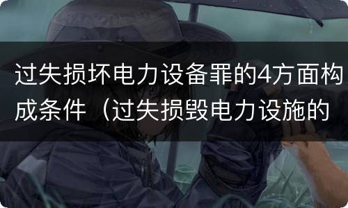 过失损坏电力设备罪的4方面构成条件（过失损毁电力设施的行政处罚）
