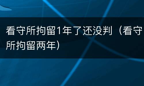 看守所拘留1年了还没判（看守所拘留两年）