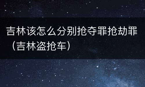 吉林该怎么分别抢夺罪抢劫罪（吉林盗抢车）