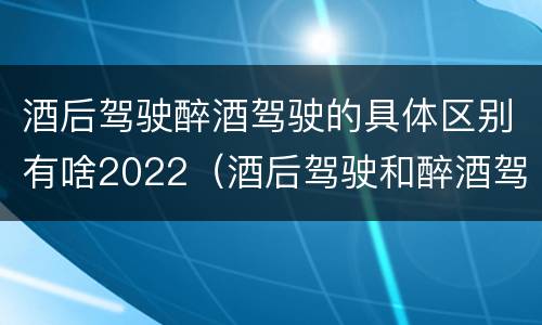 酒后驾驶醉酒驾驶的具体区别有啥2022（酒后驾驶和醉酒驾驶的处罚标准）