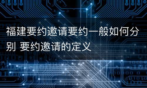 福建要约邀请要约一般如何分别 要约邀请的定义