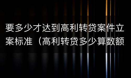 要多少才达到高利转贷案件立案标准（高利转贷多少算数额巨大）