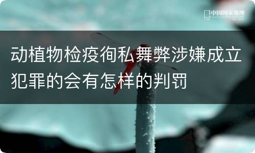 动植物检疫徇私舞弊涉嫌成立犯罪的会有怎样的判罚