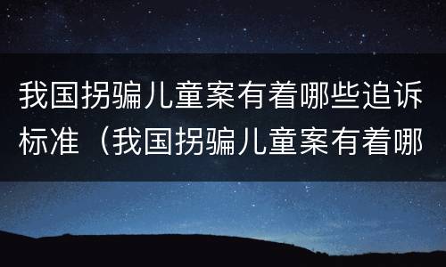 我国拐骗儿童案有着哪些追诉标准（我国拐骗儿童案有着哪些追诉标准的规定）