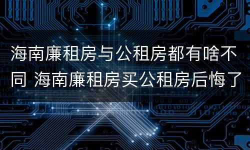 海南廉租房与公租房都有啥不同 海南廉租房买公租房后悔了