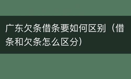 广东欠条借条要如何区别（借条和欠条怎么区分）