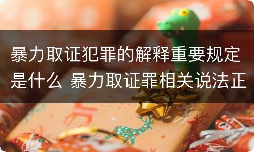 暴力取证犯罪的解释重要规定是什么 暴力取证罪相关说法正确的是