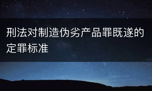 刑法对制造伪劣产品罪既遂的定罪标准