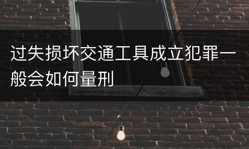 过失损坏交通工具成立犯罪一般会如何量刑