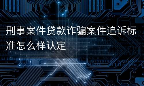 刑事案件贷款诈骗案件追诉标准怎么样认定