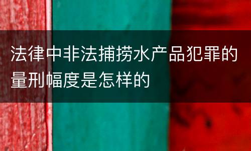 法律中非法捕捞水产品犯罪的量刑幅度是怎样的