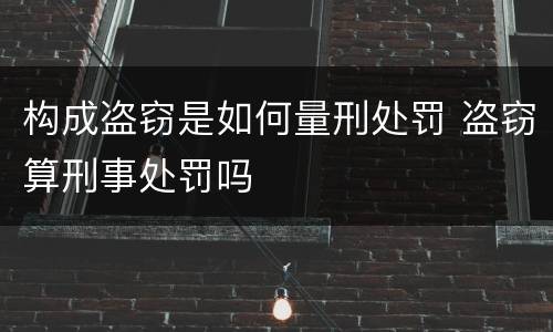 构成盗窃是如何量刑处罚 盗窃算刑事处罚吗